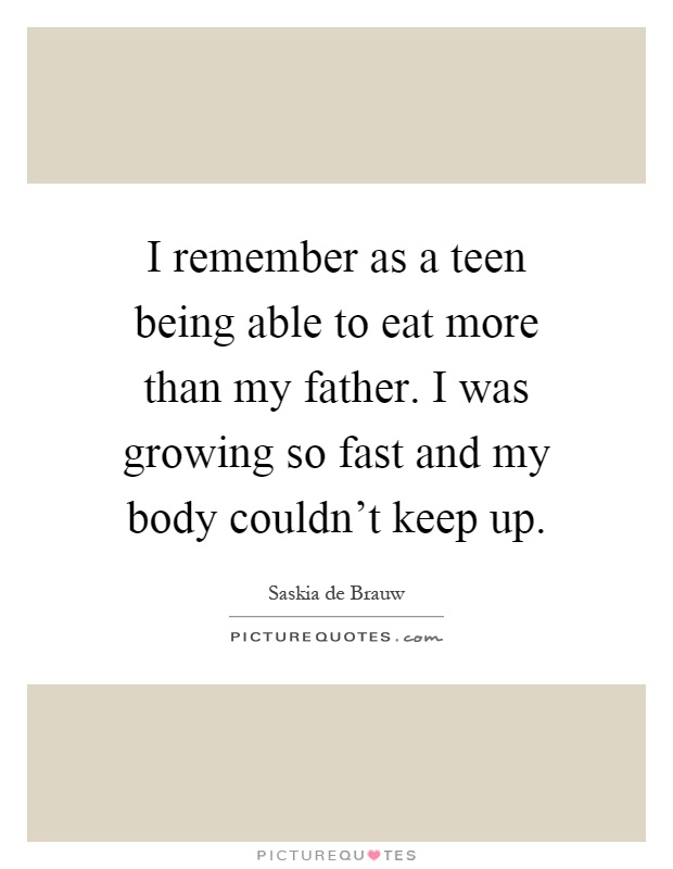 I remember as a teen being able to eat more than my father. I was growing so fast and my body couldn't keep up Picture Quote #1