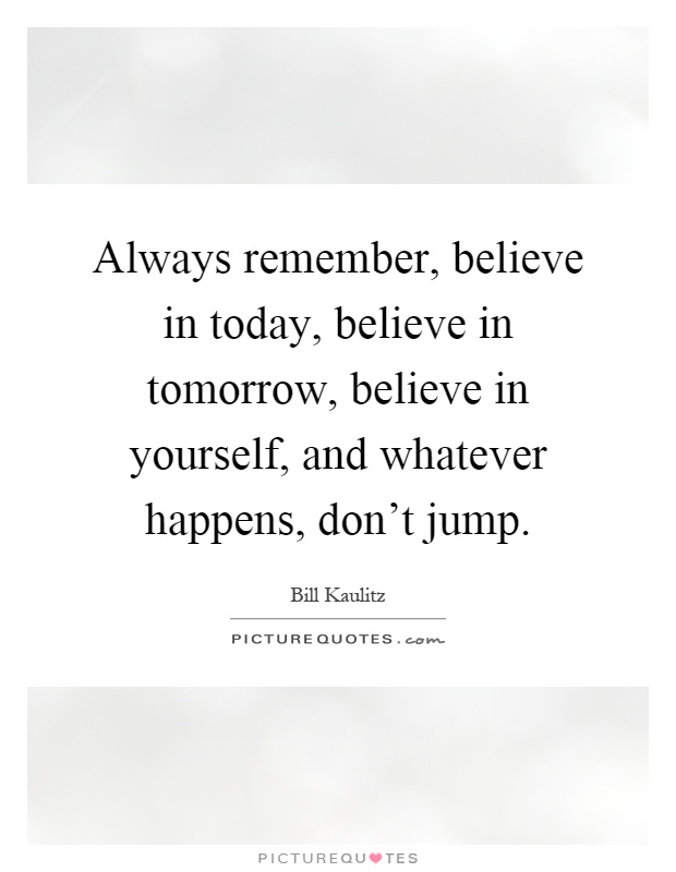 Always remember, believe in today, believe in tomorrow, believe in yourself, and whatever happens, don't jump Picture Quote #1