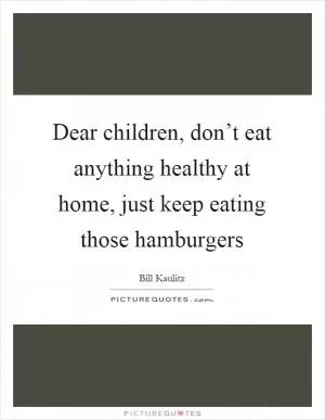 Dear children, don’t eat anything healthy at home, just keep eating those hamburgers Picture Quote #1