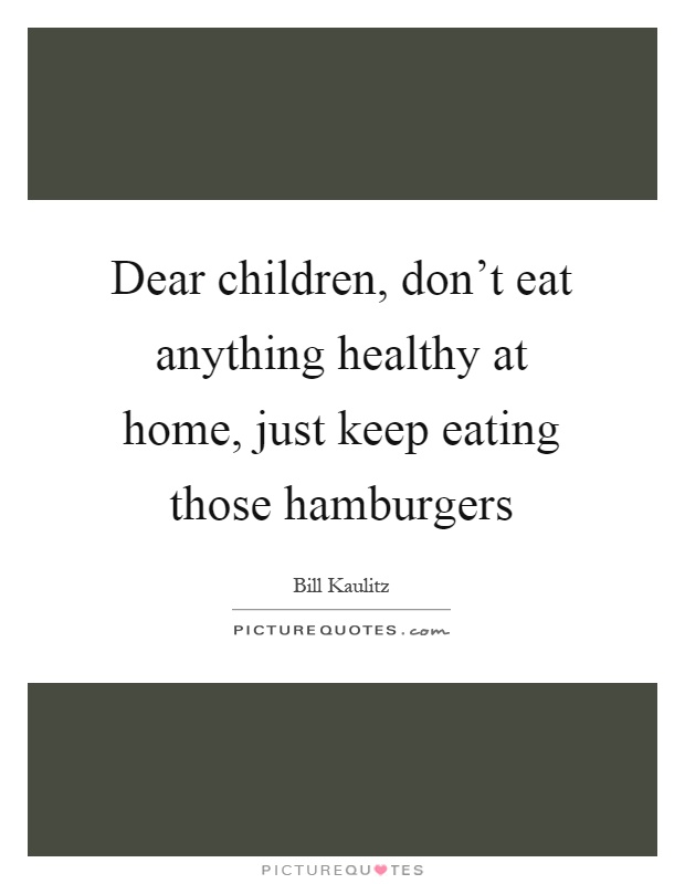 Dear children, don't eat anything healthy at home, just keep eating those hamburgers Picture Quote #1