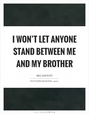 I won’t let anyone stand between me and my brother Picture Quote #1