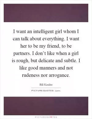 I want an intelligent girl whom I can talk about everything. I want her to be my friend, to be partners. I don’t like when a girl is rough, but delicate and subtle. I like good manners and not rudeness nor arrogance Picture Quote #1