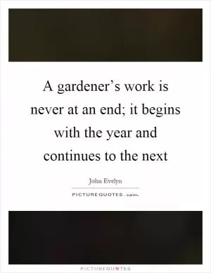 A gardener’s work is never at an end; it begins with the year and continues to the next Picture Quote #1