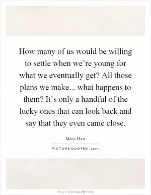 How many of us would be willing to settle when we’re young for what we eventually get? All those plans we make... what happens to them? It’s only a handful of the lucky ones that can look back and say that they even came close Picture Quote #1