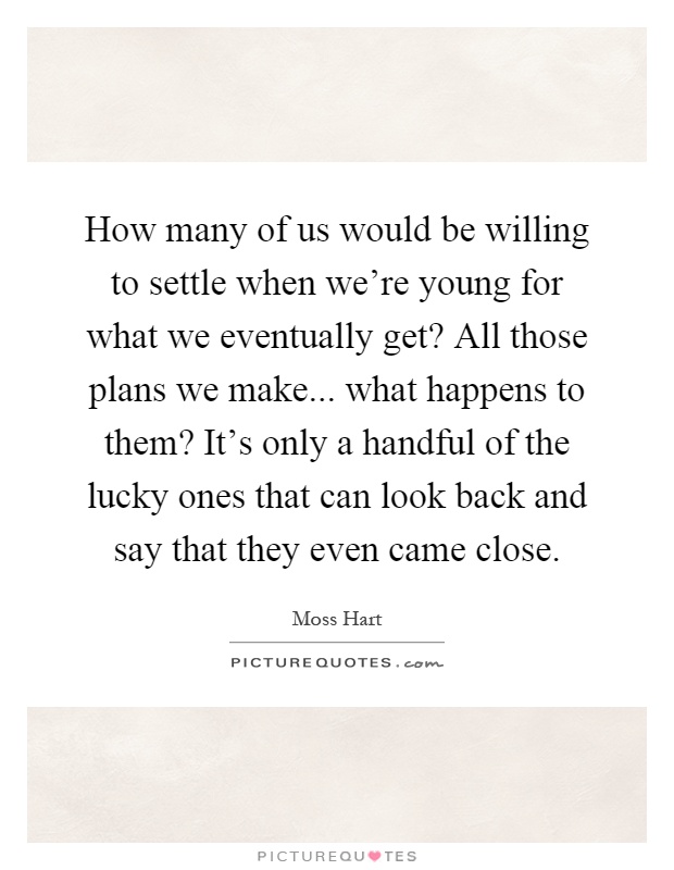 How many of us would be willing to settle when we're young for what we eventually get? All those plans we make... what happens to them? It's only a handful of the lucky ones that can look back and say that they even came close Picture Quote #1