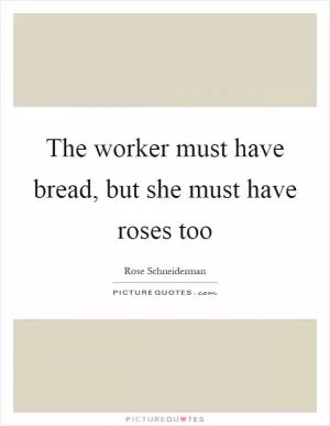The worker must have bread, but she must have roses too Picture Quote #1