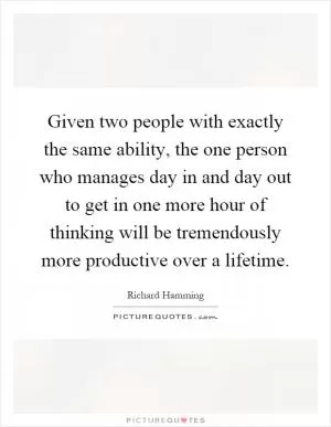 Given two people with exactly the same ability, the one person who manages day in and day out to get in one more hour of thinking will be tremendously more productive over a lifetime Picture Quote #1