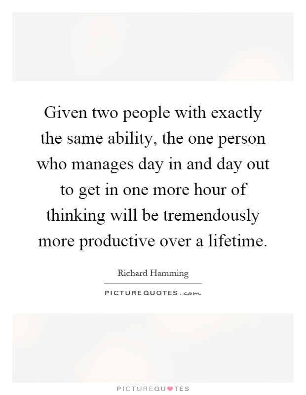 Given two people with exactly the same ability, the one person who manages day in and day out to get in one more hour of thinking will be tremendously more productive over a lifetime Picture Quote #1