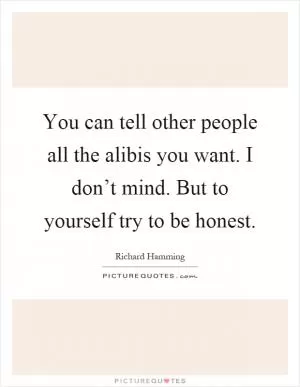 You can tell other people all the alibis you want. I don’t mind. But to yourself try to be honest Picture Quote #1