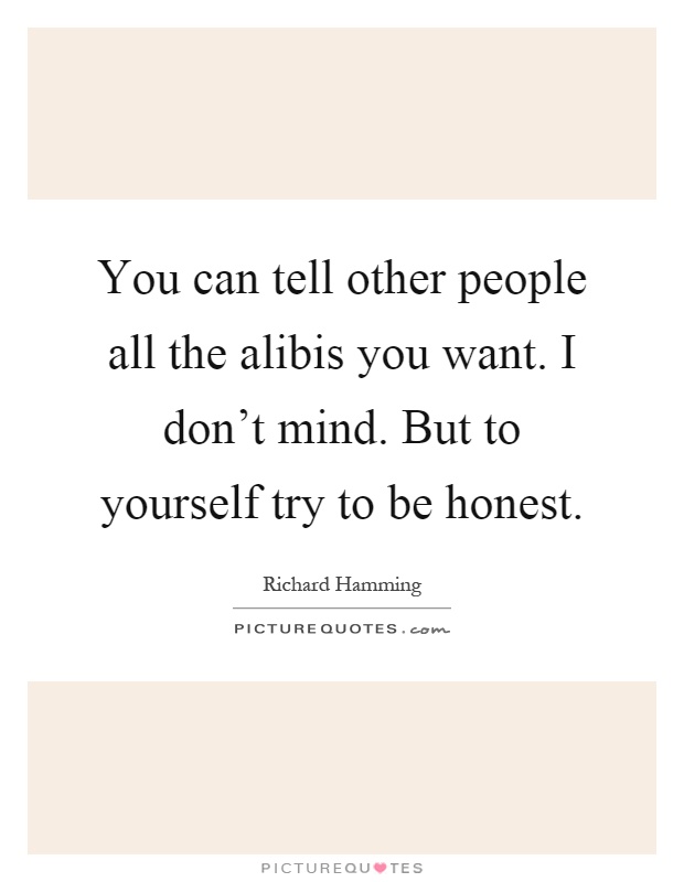 You can tell other people all the alibis you want. I don't mind. But to yourself try to be honest Picture Quote #1
