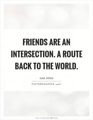 Friends are an intersection. A route back to the world Picture Quote #1