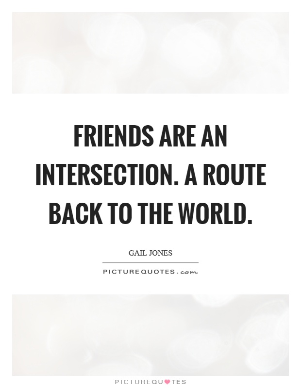 Friends are an intersection. A route back to the world Picture Quote #1