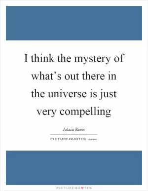 I think the mystery of what’s out there in the universe is just very compelling Picture Quote #1