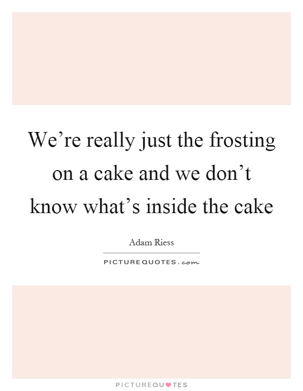 We're really just the frosting on a cake and we don't know what's inside the cake Picture Quote #1