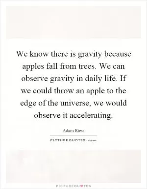 We know there is gravity because apples fall from trees. We can observe gravity in daily life. If we could throw an apple to the edge of the universe, we would observe it accelerating Picture Quote #1