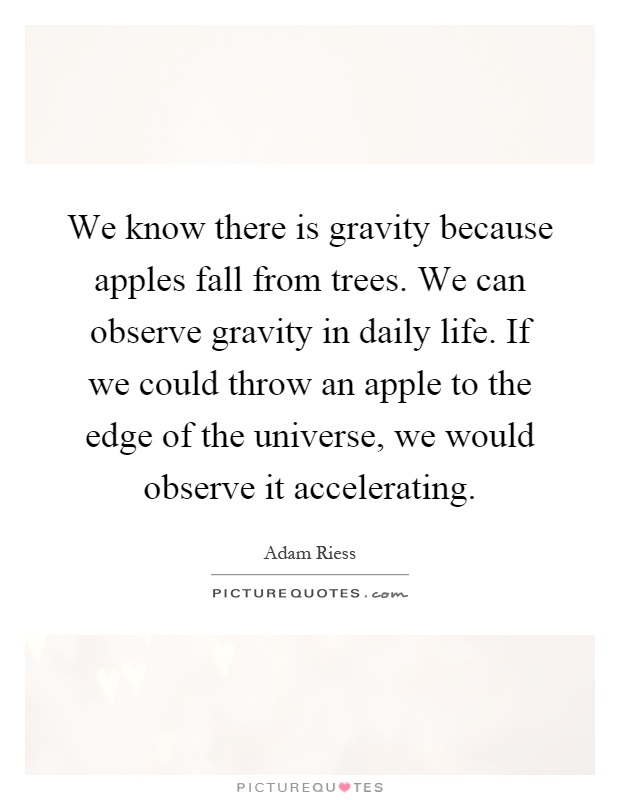 We know there is gravity because apples fall from trees. We can observe gravity in daily life. If we could throw an apple to the edge of the universe, we would observe it accelerating Picture Quote #1
