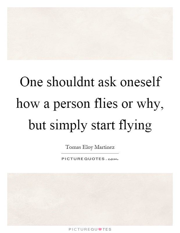One shouldnt ask oneself how a person flies or why, but simply start flying Picture Quote #1