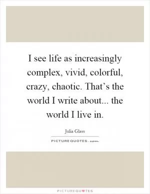 I see life as increasingly complex, vivid, colorful, crazy, chaotic. That’s the world I write about... the world I live in Picture Quote #1