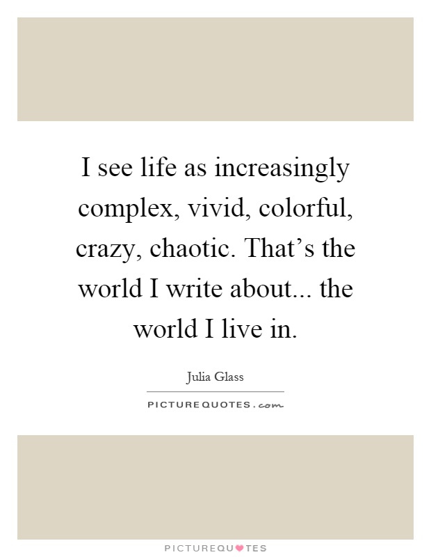 I see life as increasingly complex, vivid, colorful, crazy, chaotic. That's the world I write about... the world I live in Picture Quote #1