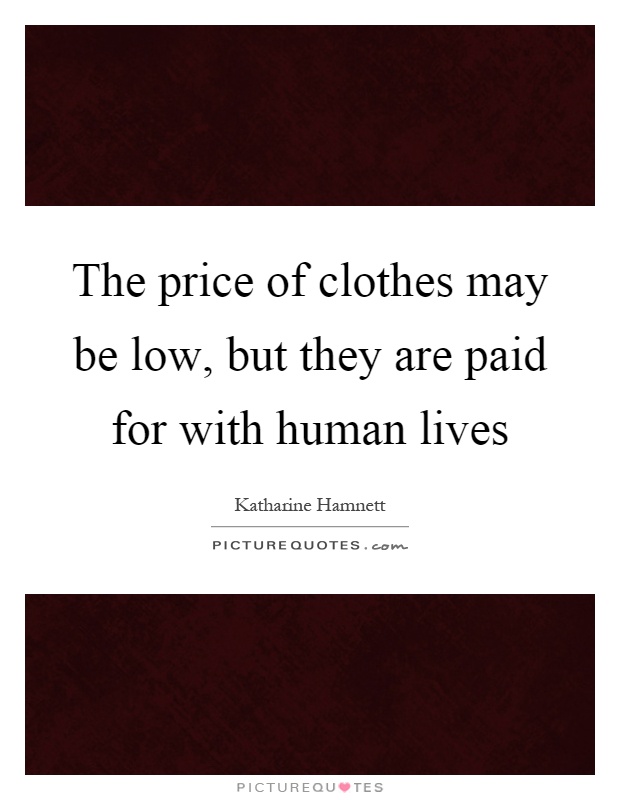 The price of clothes may be low, but they are paid for with human lives Picture Quote #1