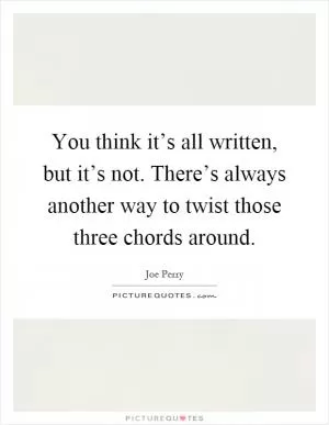 You think it’s all written, but it’s not. There’s always another way to twist those three chords around Picture Quote #1