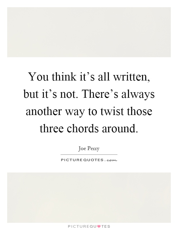 You think it's all written, but it's not. There's always another way to twist those three chords around Picture Quote #1