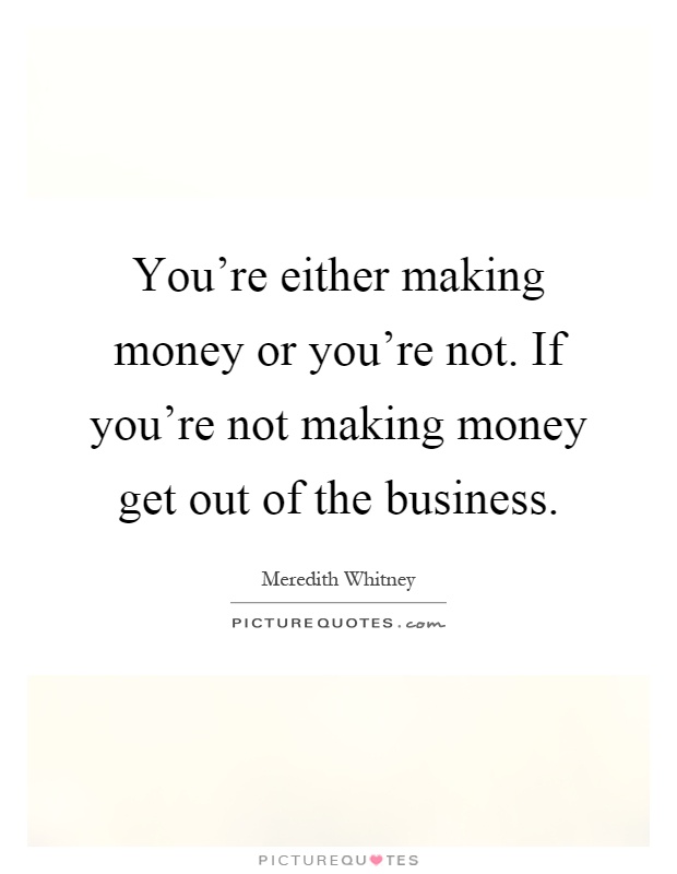 You're either making money or you're not. If you're not making money get out of the business Picture Quote #1