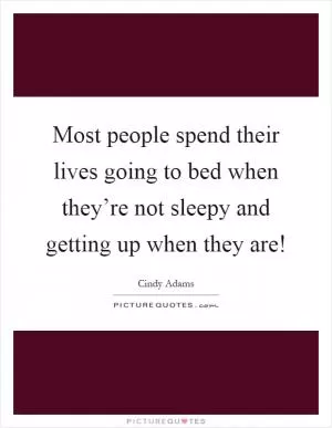 Most people spend their lives going to bed when they’re not sleepy and getting up when they are! Picture Quote #1