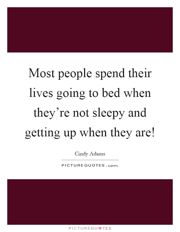 Most people spend their lives going to bed when they're not sleepy and getting up when they are! Picture Quote #1