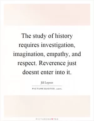 The study of history requires investigation, imagination, empathy, and respect. Reverence just doesnt enter into it Picture Quote #1