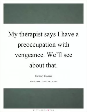 My therapist says I have a preoccupation with vengeance. We’ll see about that Picture Quote #1