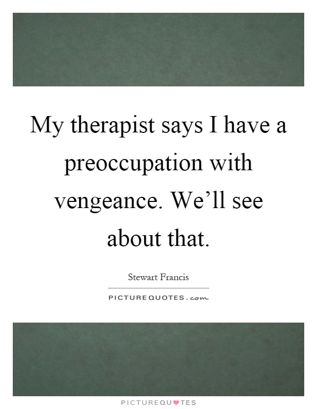 My therapist says I have a preoccupation with vengeance. We'll see about that Picture Quote #1
