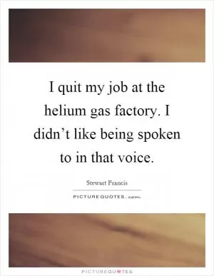 I quit my job at the helium gas factory. I didn’t like being spoken to in that voice Picture Quote #1