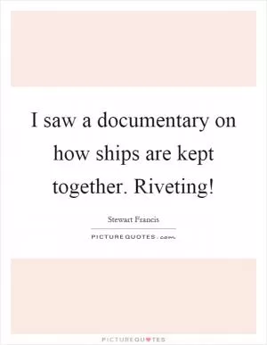 I saw a documentary on how ships are kept together. Riveting! Picture Quote #1