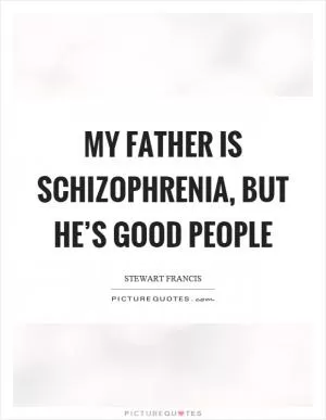 My father is schizophrenia, but he’s good people Picture Quote #1