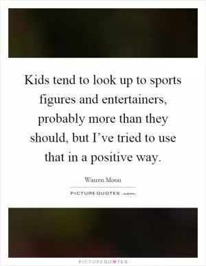 Kids tend to look up to sports figures and entertainers, probably more than they should, but I’ve tried to use that in a positive way Picture Quote #1
