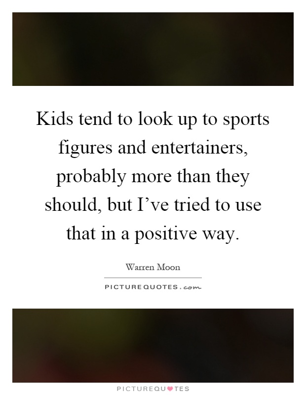 Kids tend to look up to sports figures and entertainers, probably more than they should, but I've tried to use that in a positive way Picture Quote #1