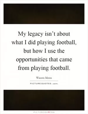 My legacy isn’t about what I did playing football, but how I use the opportunities that came from playing football Picture Quote #1
