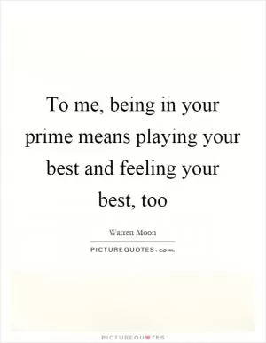 To me, being in your prime means playing your best and feeling your best, too Picture Quote #1