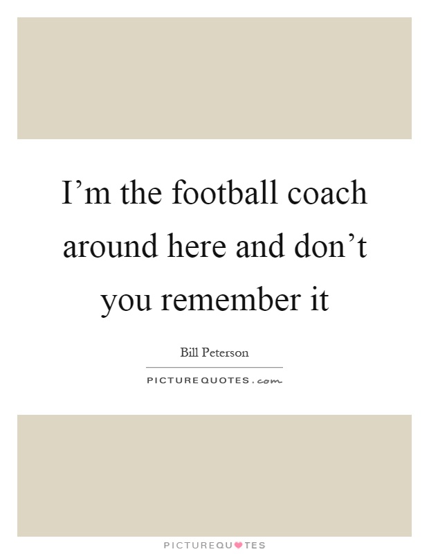 I'm the football coach around here and don't you remember it Picture Quote #1