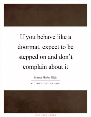 If you behave like a doormat, expect to be stepped on and don’t complain about it Picture Quote #1