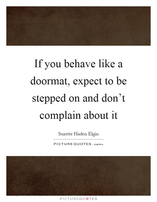 If you behave like a doormat, expect to be stepped on and don't complain about it Picture Quote #1