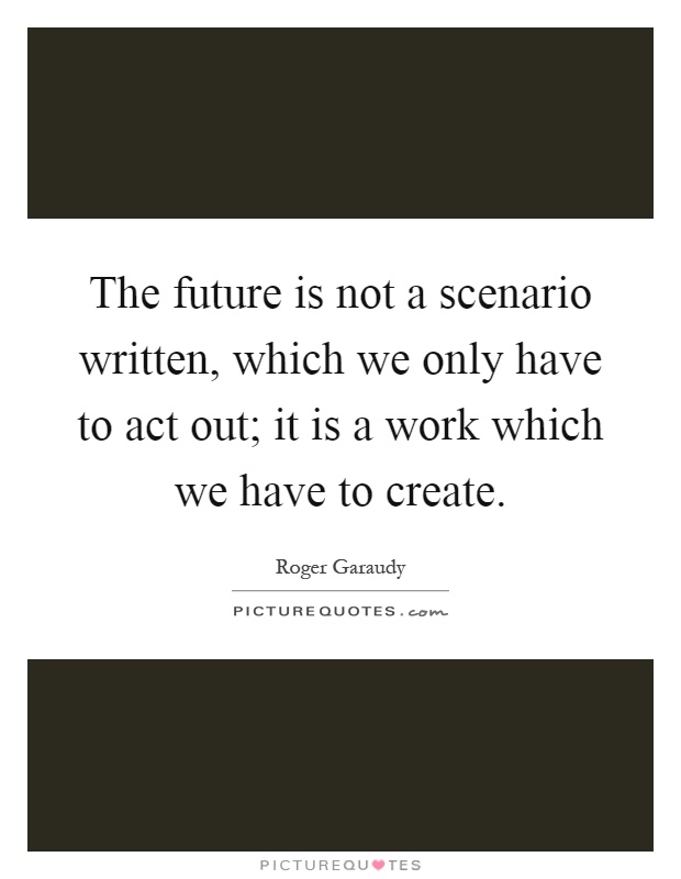 The future is not a scenario written, which we only have to act out; it is a work which we have to create Picture Quote #1