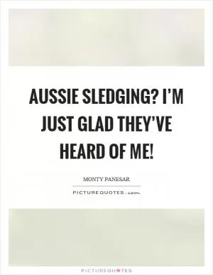 Aussie sledging? I’m just glad they’ve heard of me! Picture Quote #1