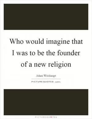 Who would imagine that I was to be the founder of a new religion Picture Quote #1