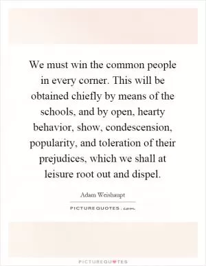 We must win the common people in every corner. This will be obtained chiefly by means of the schools, and by open, hearty behavior, show, condescension, popularity, and toleration of their prejudices, which we shall at leisure root out and dispel Picture Quote #1