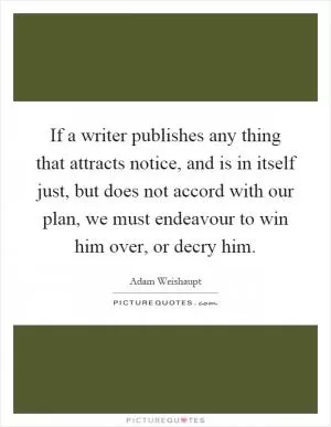 If a writer publishes any thing that attracts notice, and is in itself just, but does not accord with our plan, we must endeavour to win him over, or decry him Picture Quote #1