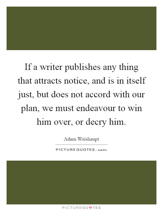 If a writer publishes any thing that attracts notice, and is in itself just, but does not accord with our plan, we must endeavour to win him over, or decry him Picture Quote #1