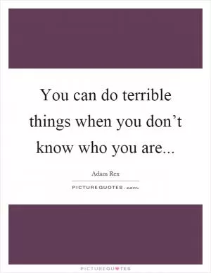 You can do terrible things when you don’t know who you are Picture Quote #1