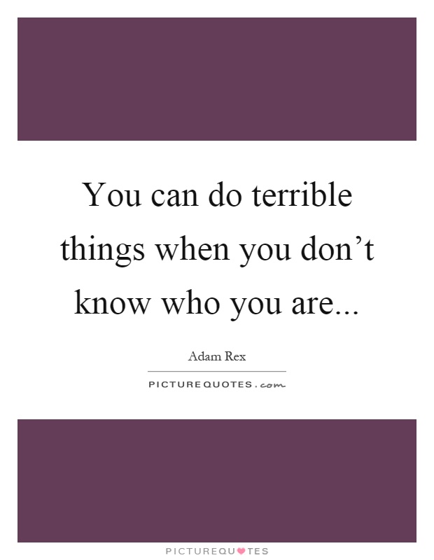 You can do terrible things when you don't know who you are Picture Quote #1